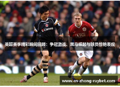 英超赛季精彩瞬间回顾:争冠激战、黑马崛起与球员惊艳表现 英超赛季精彩瞬间回顾:争冠激战、黑马崛起与球员惊艳表现