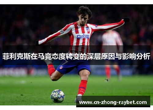 菲利克斯在马竞态度转变的深层原因与影响分析 菲利克斯在马竞态度转变的深层原因与影响分析