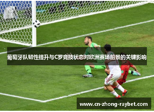 葡萄牙队韧性提升与C罗竞技状态对欧洲赛场前景的关键影响 葡萄牙队韧性提升与C罗竞技状态对欧洲赛场前景的关键影响