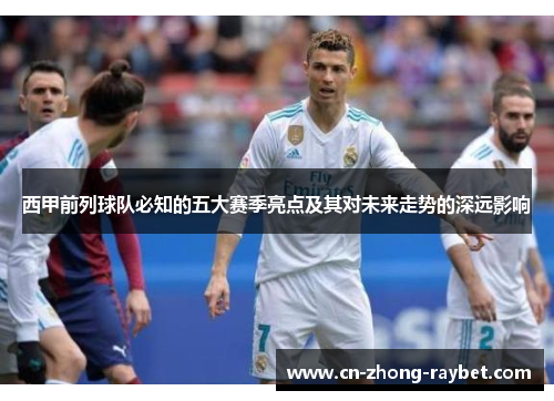西甲前列球队必知的五大赛季亮点及其对未来走势的深远影响 西甲前列球队必知的五大赛季亮点及其对未来走势的深远影响