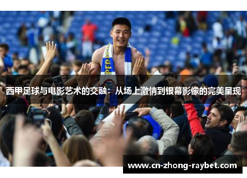 西甲足球与电影艺术的交融:从场上激情到银幕影像的完美呈现 西甲足球与电影艺术的交融:从场上激情到银幕影像的完美呈现
