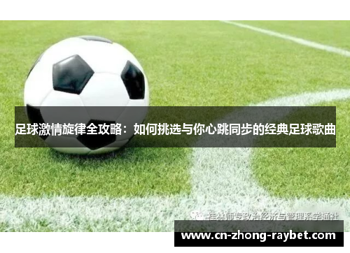 足球激情旋律全攻略:如何挑选与你心跳同步的经典足球歌曲 足球激情旋律全攻略:如何挑选与你心跳同步的经典足球歌曲