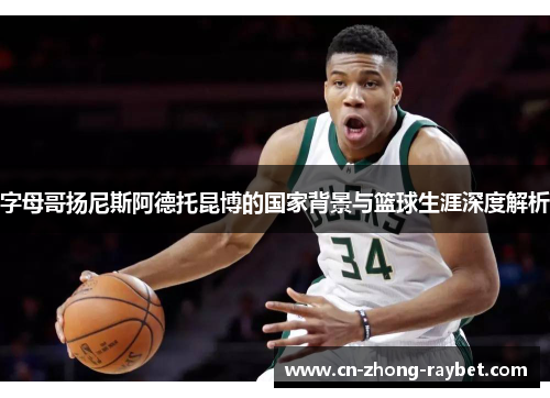 字母哥扬尼斯阿德托昆博的国家背景与篮球生涯深度解析 字母哥扬尼斯阿德托昆博的国家背景与篮球生涯深度解析