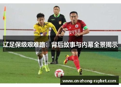 辽足保级艰难路：背后故事与内幕全景揭示