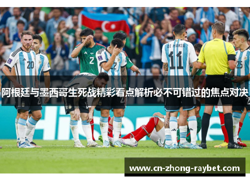 阿根廷与墨西哥生死战精彩看点解析必不可错过的焦点对决