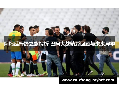 阿根廷晋级之路解析 巴阿大战精彩回顾与未来展望