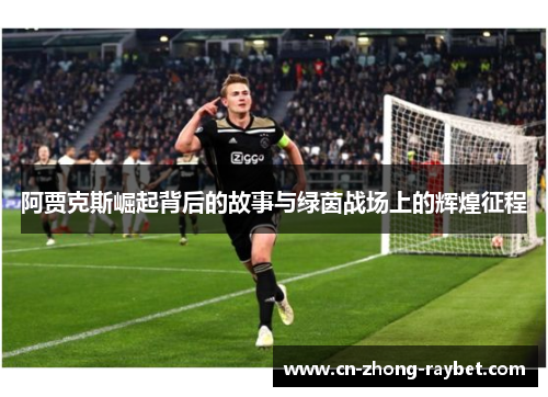 阿贾克斯崛起背后的故事与绿茵战场上的辉煌征程 阿贾克斯崛起背后的故事与绿茵战场上的辉煌征程