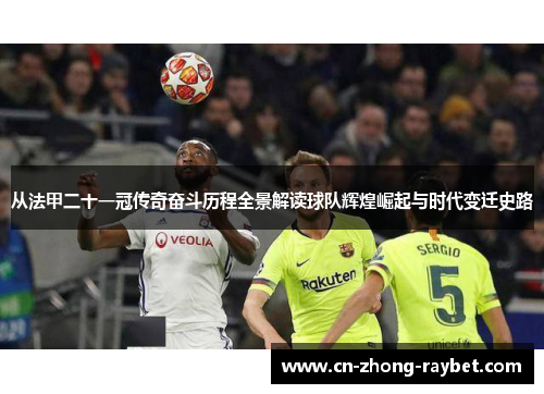 从法甲二十一冠传奇奋斗历程全景解读球队辉煌崛起与时代变迁史路 从法甲二十一冠传奇奋斗历程全景解读球队辉煌崛起与时代变迁史路