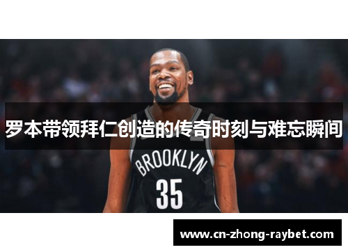 罗本带领拜仁创造的传奇时刻与难忘瞬间