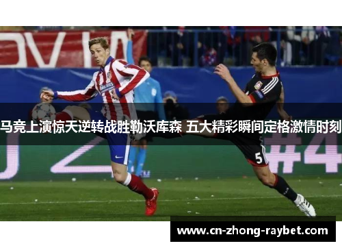 马竞上演惊天逆转战胜勒沃库森 五大精彩瞬间定格激情时刻