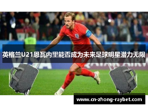 英格兰U21恩瓦内里能否成为未来足球明星潜力无限