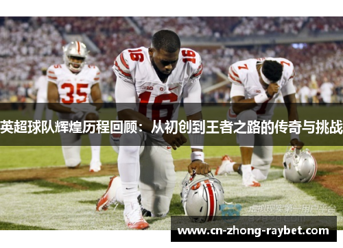 英超球队辉煌历程回顾：从初创到王者之路的传奇与挑战