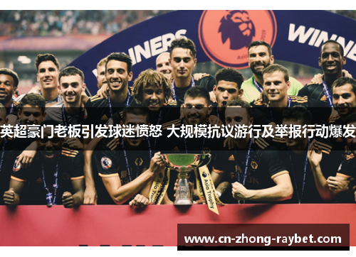 英超豪门老板引发球迷愤怒 大规模抗议游行及举报行动爆发