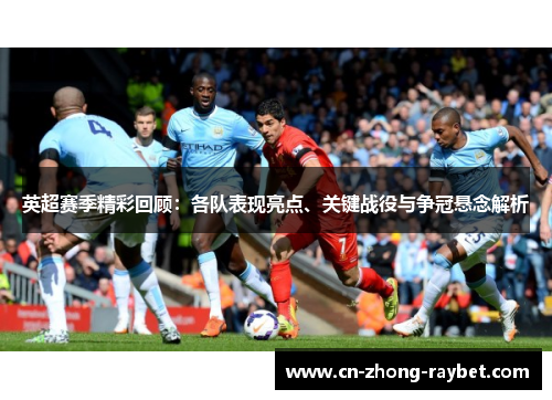 英超赛季精彩回顾：各队表现亮点、关键战役与争冠悬念解析