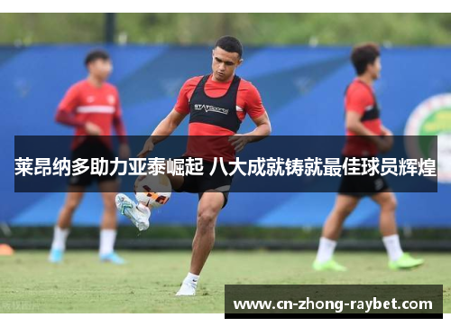 莱昂纳多助力亚泰崛起 八大成就铸就最佳球员辉煌 莱昂纳多助力亚泰崛起 八大成就铸就最佳球员辉煌