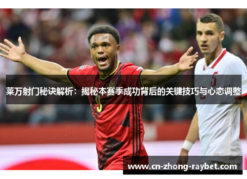 莱万射门秘诀解析:揭秘本赛季成功背后的关键技巧与心态调整 莱万射门秘诀解析:揭秘本赛季成功背后的关键技巧与心态调整