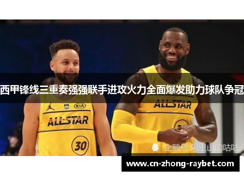 西甲锋线三重奏强强联手进攻火力全面爆发助力球队争冠