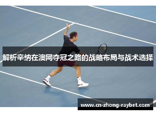 解析辛纳在澳网夺冠之路的战略布局与战术选择