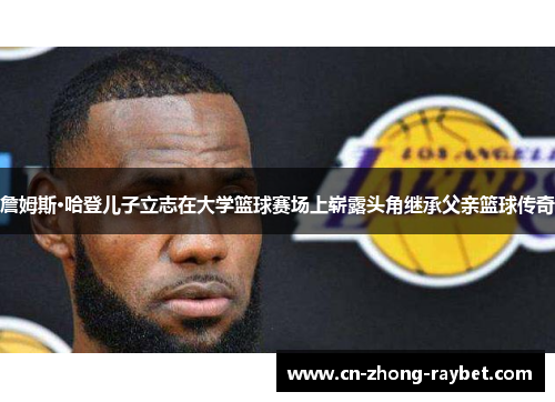 詹姆斯·哈登儿子立志在大学篮球赛场上崭露头角继承父亲篮球传奇