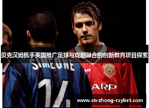 贝克汉姆携手英国推广足球与戏剧融合的创新教育项目探索