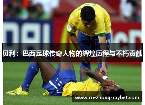 贝利：巴西足球传奇人物的辉煌历程与不朽贡献