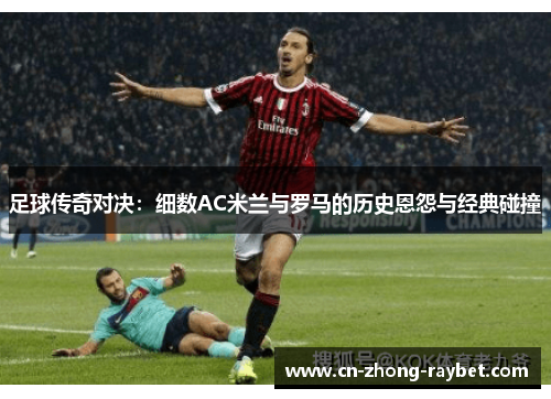 足球传奇对决：细数AC米兰与罗马的历史恩怨与经典碰撞