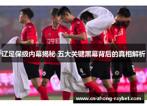 辽足保级内幕揭秘 五大关键黑幕背后的真相解析