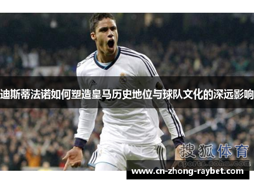 迪斯蒂法诺如何塑造皇马历史地位与球队文化的深远影响 迪斯蒂法诺如何塑造皇马历史地位与球队文化的深远影响