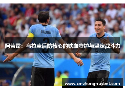 阿劳霍:乌拉圭后防核心的铁血守护与坚定战斗力 阿劳霍:乌拉圭后防核心的铁血守护与坚定战斗力
