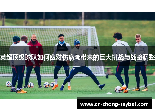 英超顶级球队如何应对伤病潮带来的巨大挑战与战略调整 英超顶级球队如何应对伤病潮带来的巨大挑战与战略调整