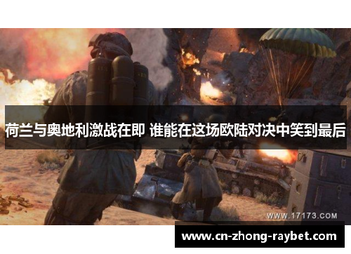 荷兰与奥地利激战在即 谁能在这场欧陆对决中笑到最后