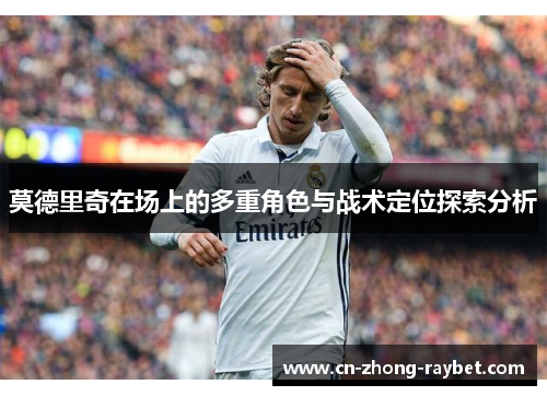 莫德里奇在场上的多重角色与战术定位探索分析 莫德里奇在场上的多重角色与战术定位探索分析