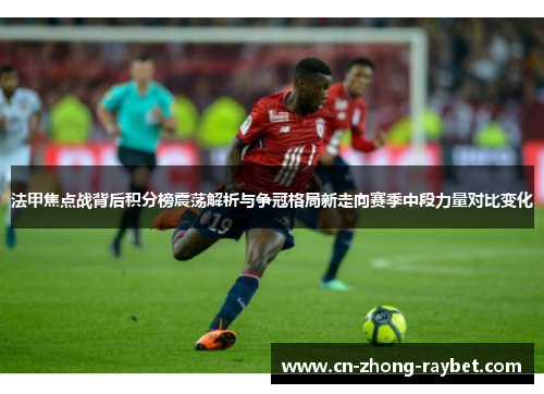 法甲焦点战背后积分榜震荡解析与争冠格局新走向赛季中段力量对比变化