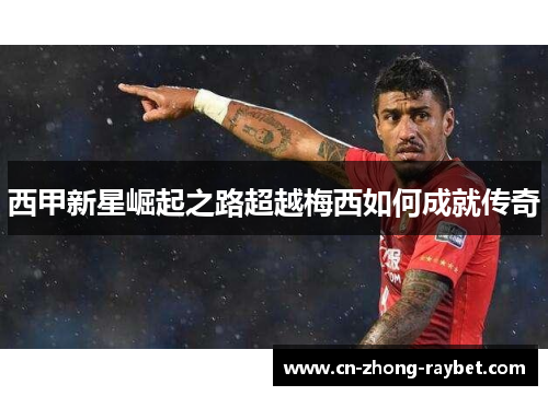 西甲新星崛起之路超越梅西如何成就传奇 西甲新星崛起之路超越梅西如何成就传奇