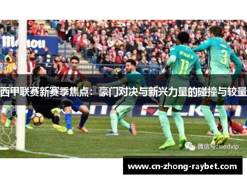 西甲联赛新赛季焦点:豪门对决与新兴力量的碰撞与较量 西甲联赛新赛季焦点:豪门对决与新兴力量的碰撞与较量