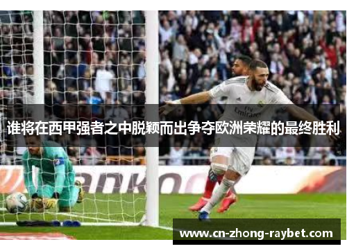 谁将在西甲强者之中脱颖而出争夺欧洲荣耀的最终胜利