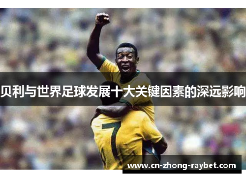 贝利与世界足球发展十大关键因素的深远影响