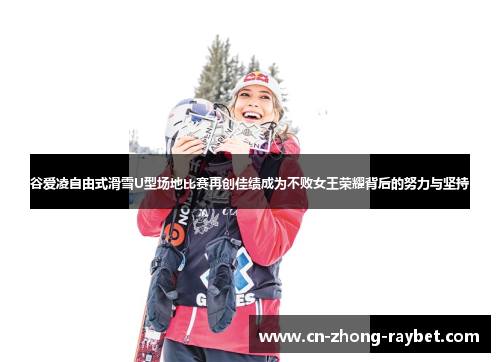 谷爱凌自由式滑雪U型场地比赛再创佳绩成为不败女王荣耀背后的努力与坚持 谷爱凌自由式滑雪U型场地比赛再创佳绩成为不败女王荣耀背后的努力与坚持