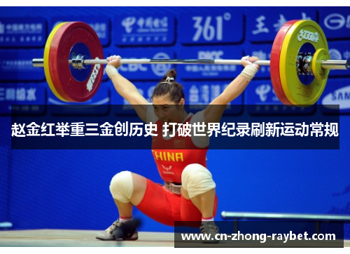 赵金红举重三金创历史 打破世界纪录刷新运动常规