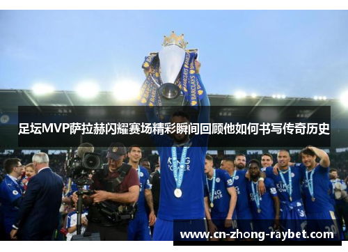 足坛MVP萨拉赫闪耀赛场精彩瞬间回顾他如何书写传奇历史