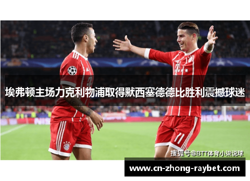 埃弗顿主场力克利物浦取得默西塞德德比胜利震撼球迷