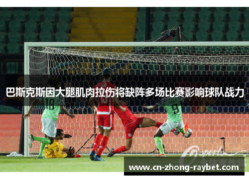 巴斯克斯因大腿肌肉拉伤将缺阵多场比赛影响球队战力 巴斯克斯因大腿肌肉拉伤将缺阵多场比赛影响球队战力
