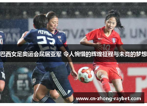 巴西女足奥运会屈居亚军 令人惋惜的辉煌征程与未竟的梦想