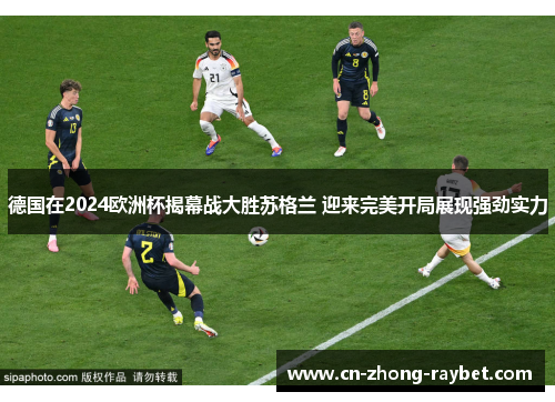 德国在2024欧洲杯揭幕战大胜苏格兰 迎来完美开局展现强劲实力