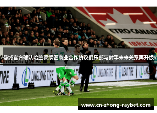 曼城官方确认哈兰德续签商业合作协议俱乐部与射手未来关系再升级 曼城官方确认哈兰德续签商业合作协议俱乐部与射手未来关系再升级