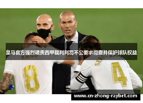 皇马官方强烈谴责西甲裁判判罚不公要求彻查并保护球队权益