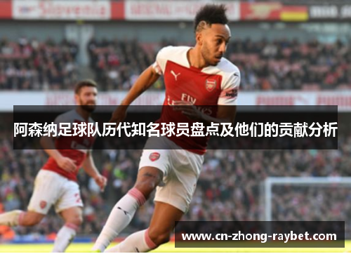 阿森纳足球队历代知名球员盘点及他们的贡献分析