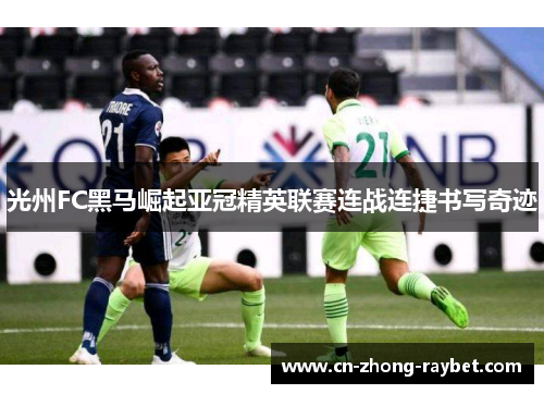 光州FC黑马崛起亚冠精英联赛连战连捷书写奇迹